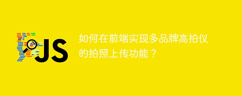 如何在前端实现多品牌高拍仪的拍照上传功能?