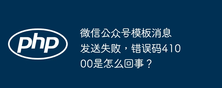 微信公众号模板消息发送失败,错误码41000是怎么回事?