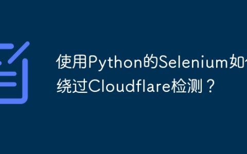 使用Python的Selenium如何绕过Cloudflare检测？