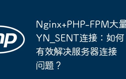 Nginx+PHP-FPM大量SYN_SENT连接：如何有效解决服务器连接问题？