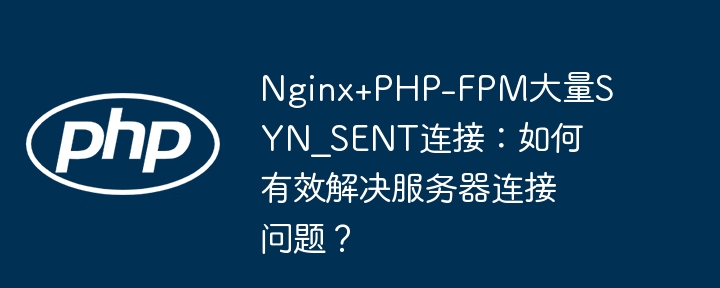 nginx+php-fpm大量syn_sent连接：如何有效解决服务器连接问题？