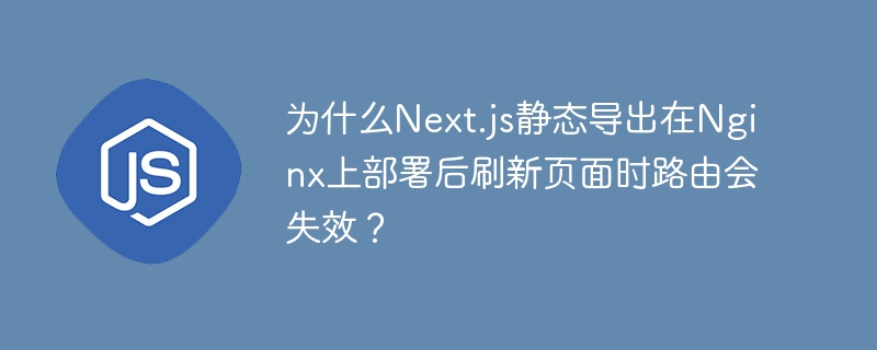 为什么next.js静态导出在nginx上部署后刷新页面时路由会失效？