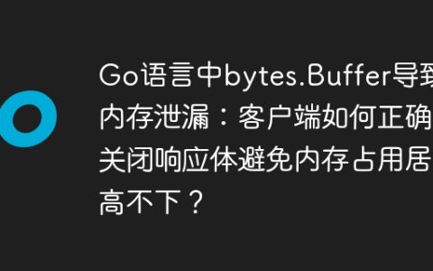 Go语言中bytes.Buffer导致内存泄漏：客户端如何正确关闭响应体避免内存占用居高不下？