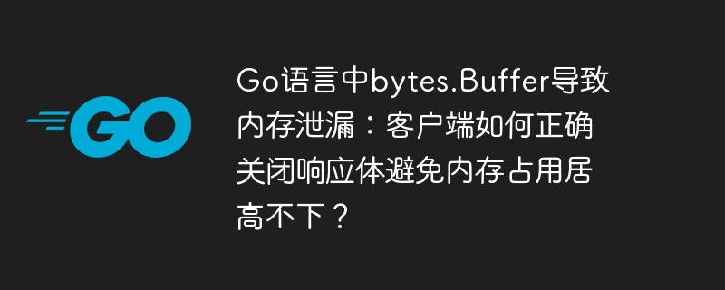 go语言中bytes.buffer导致内存泄漏:客户端如何正确关闭响应体避免内存占用居高不下?