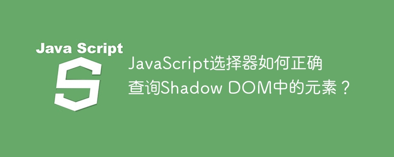 javascript选择器如何正确查询shadow dom中的元素？