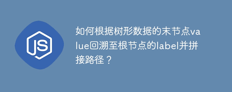 如何根据树形数据的末节点value回溯至根节点的label并拼接路径?