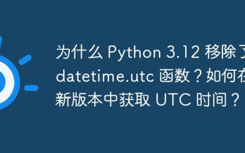为什么 Python 3.12 移除了 datetime.utc 函数？如何在新版本中获取 UTC 时间？