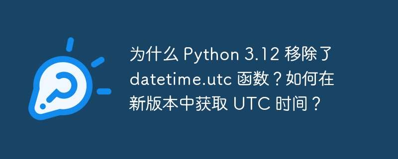 为什么 python 3.12 移除了 datetime.utc 函数?如何在新版本中获取 utc 时间?