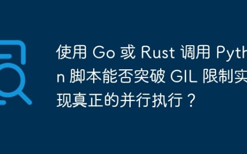 使用 Go 或 Rust 调用 Python 脚本能否突破 GIL 限制实现真正的并行执行？