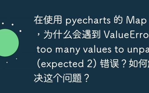 在使用 pyecharts 的 Map 时，为什么会遇到 ValueError: too many values to unpack (expected 2) 错误？如何解决这个问题？