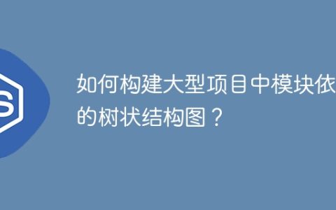 如何构建大型项目中模块依赖的树状结构图？
