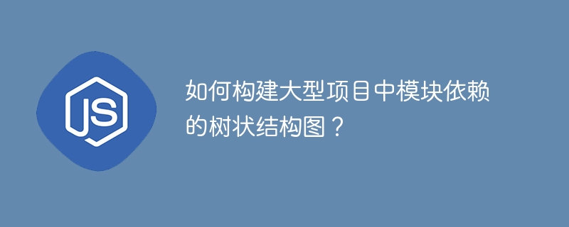 如何构建大型项目中模块依赖的树状结构图?