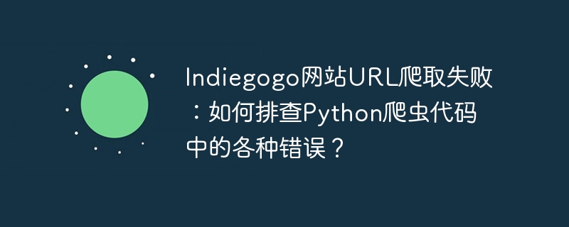 indiegogo网站url爬取失败:如何排查python爬虫代码中的各种错误?