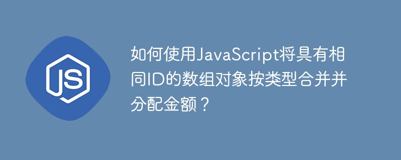 如何使用javascript将具有相同id的数组对象按类型合并并分配金额?