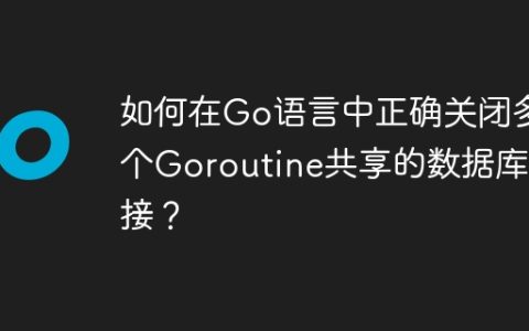 如何在Go语言中正确关闭多个Goroutine共享的数据库连接？