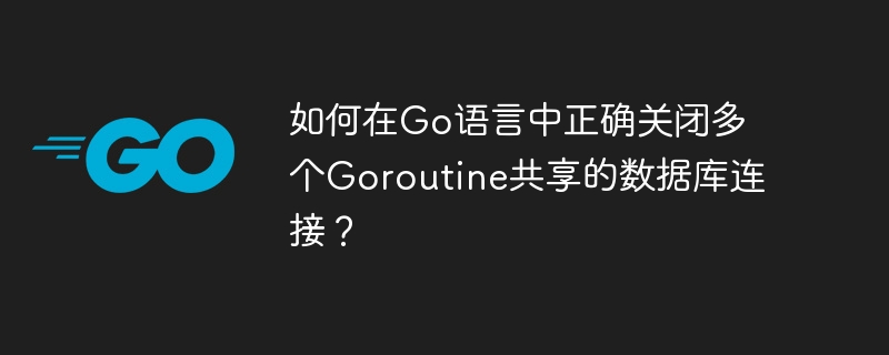如何在go语言中正确关闭多个goroutine共享的数据库连接?