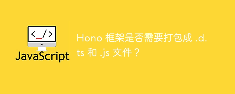 hono 框架是否需要打包成 .d.ts 和 .js 文件?