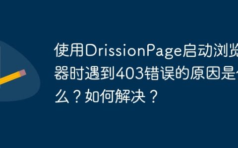 使用DrissionPage启动浏览器时遇到403错误的原因是什么？如何解决？