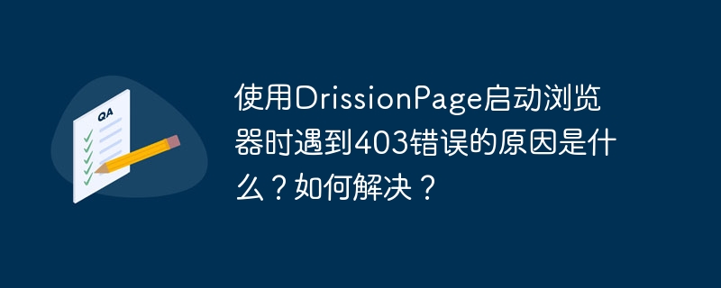 使用drissionpage启动浏览器时遇到403错误的原因是什么？如何解决？