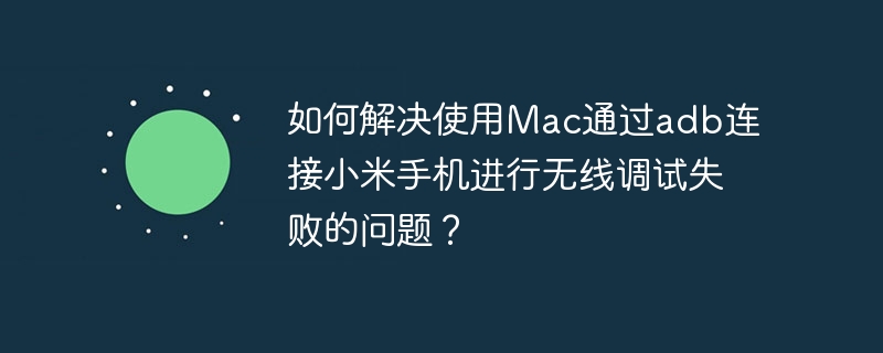 如何解决使用mac通过adb连接小米手机进行无线调试失败的问题?