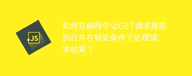 如何在编程中让get请求提前执行并在特定条件下处理请求结果?