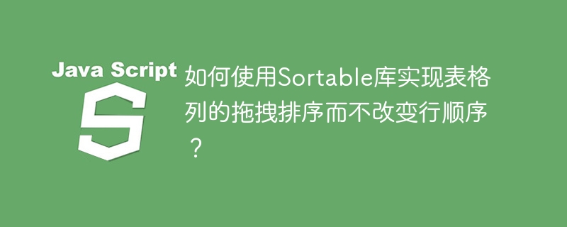 如何使用sortable库实现表格列的拖拽排序而不改变行顺序?