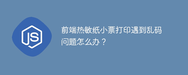 前端热敏纸小票打印遇到乱码问题怎么办?