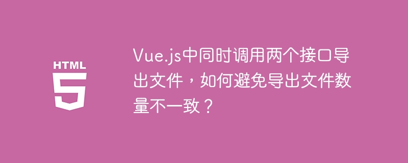 Vue.js中同时调用两个接口导出文件,如何避免导出文件数量不一致?