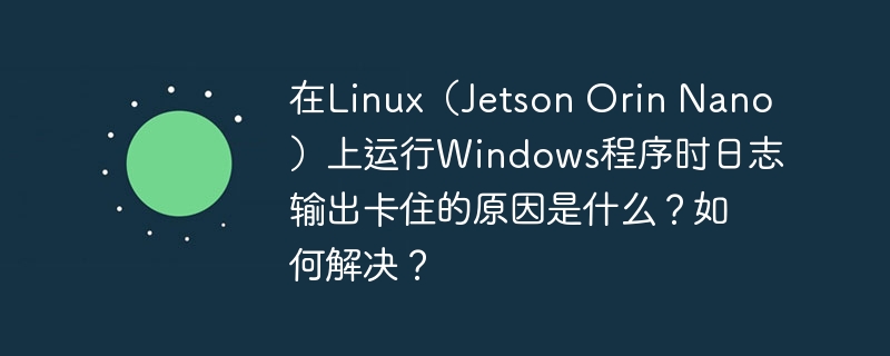 在linux(jetson orin nano)上运行windows程序时日志输出卡住的原因是什么?如何解决?