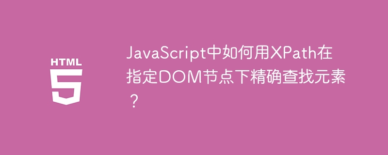 JavaScript中如何用XPath在指定DOM节点下精确查找元素?