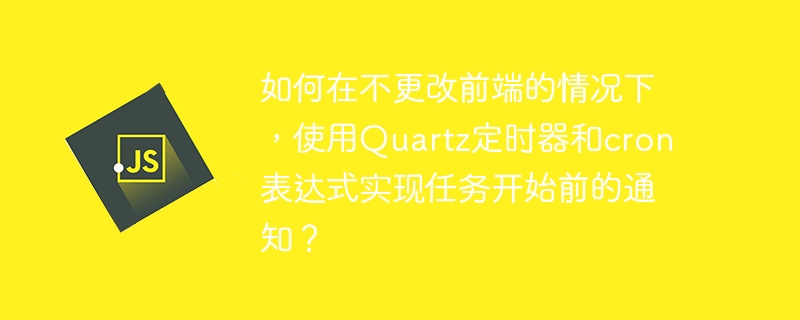 如何在不更改前端的情况下,使用quartz定时器和cron表达式实现任务开始前的通知?