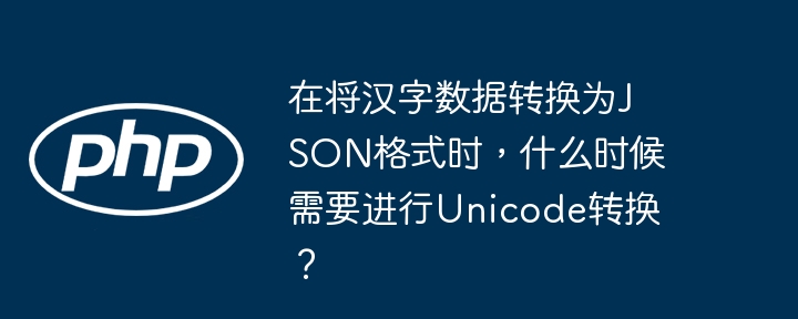 在将汉字数据转换为json格式时,什么时候需要进行unicode转换?