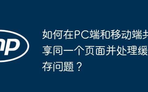 如何在PC端和移动端共享同一个页面并处理缓存问题？