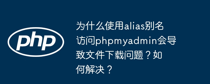 为什么使用alias别名访问phpmyadmin会导致文件下载问题?如何解决?