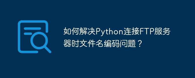 如何解决python连接ftp服务器时文件名编码问题?