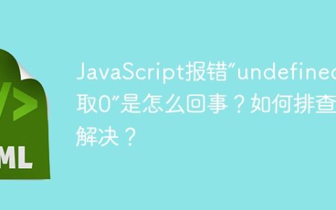 JavaScript报错“undefined读取0”是怎么回事？如何排查和解决？