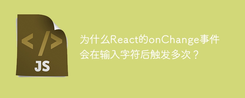 为什么react的onchange事件会在输入字符后触发多次?