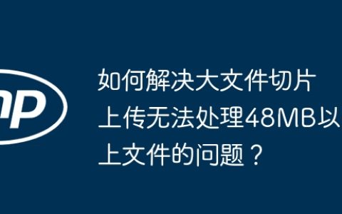 如何解决大文件切片上传无法处理48MB以上文件的问题？