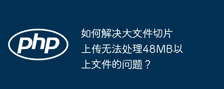 如何解决大文件切片上传无法处理48mb以上文件的问题?