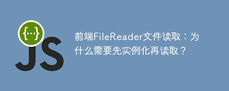 前端filereader文件读取:为什么需要先实例化再读取?