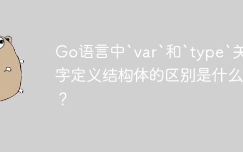 Go语言中`var`和`type`关键字定义结构体的区别是什么？