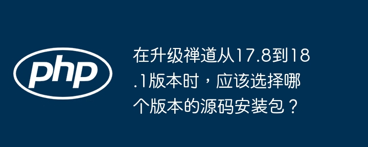 在升级禅道从17.8到18.1版本时,应该选择哪个版本的源码安装包?