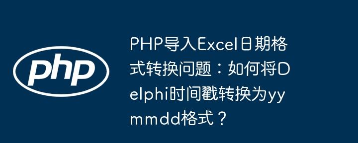 php导入excel日期格式转换问题:如何将delphi时间戳转换为yymmdd格式?