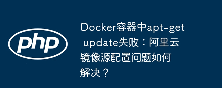 docker容器中apt-get update失败:阿里云镜像源配置问题如何解决?
