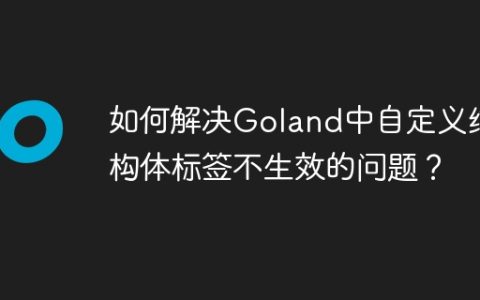 如何解决Goland中自定义结构体标签不生效的问题？