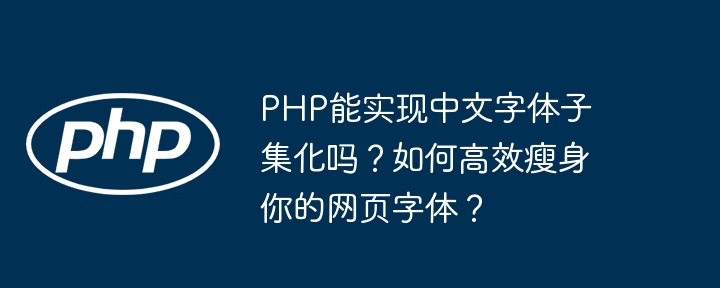 php能实现中文字体子集化吗?如何高效瘦身你的网页字体?