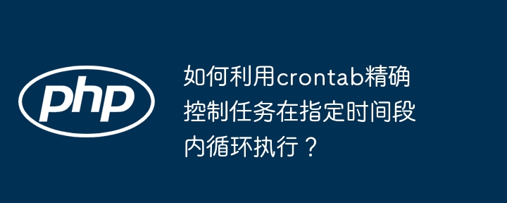 如何利用crontab精确控制任务在指定时间段内循环执行?