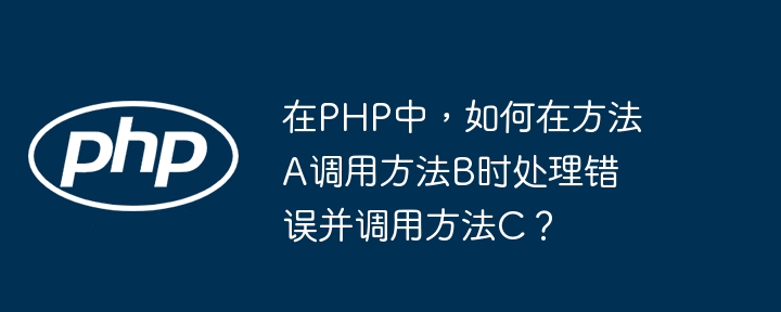 在php中,如何在方法a调用方法b时处理错误并调用方法c?