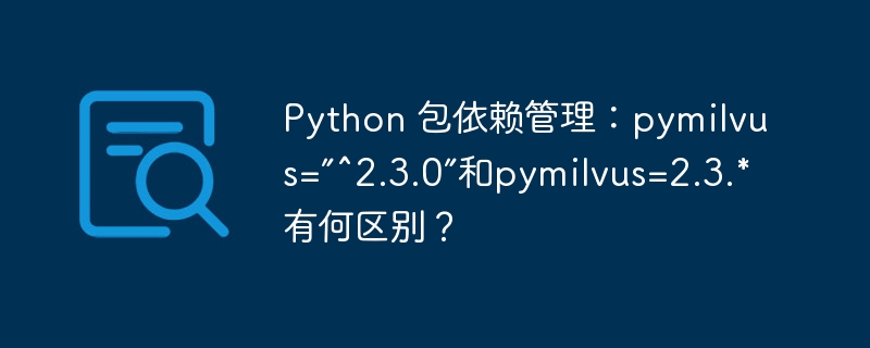 python 包依赖管理:pymilvus=”^2.3.0”和pymilvus=2.3.*有何区别?
