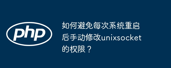 如何避免每次系统重启后手动修改unixsocket的权限?